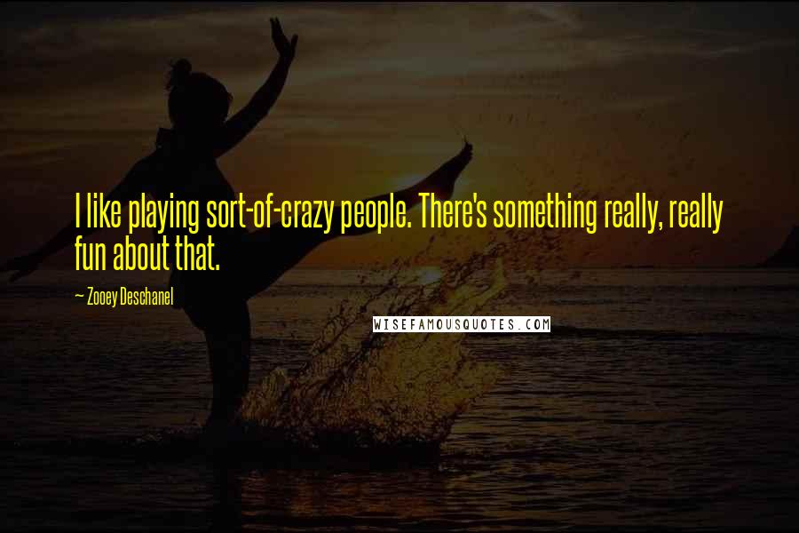 Zooey Deschanel Quotes: I like playing sort-of-crazy people. There's something really, really fun about that.