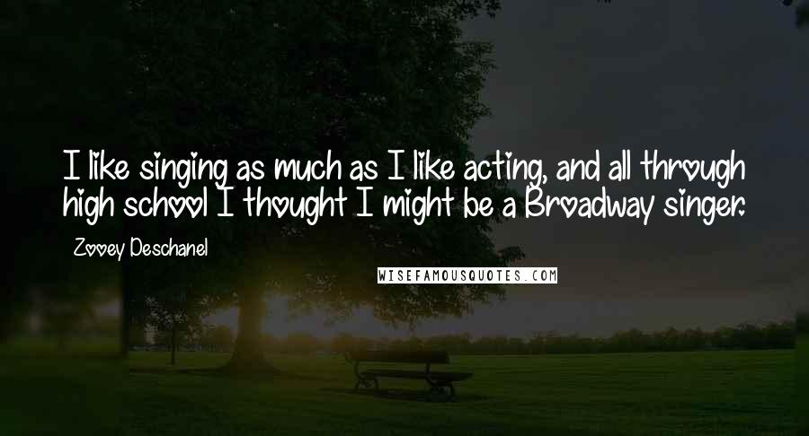 Zooey Deschanel Quotes: I like singing as much as I like acting, and all through high school I thought I might be a Broadway singer.