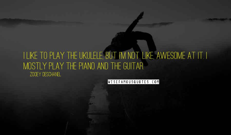 Zooey Deschanel Quotes: I like to play the ukulele, but I'm not, like, awesome at it. I mostly play the piano and the guitar.