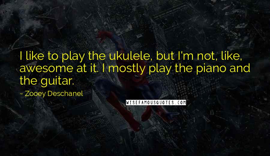 Zooey Deschanel Quotes: I like to play the ukulele, but I'm not, like, awesome at it. I mostly play the piano and the guitar.
