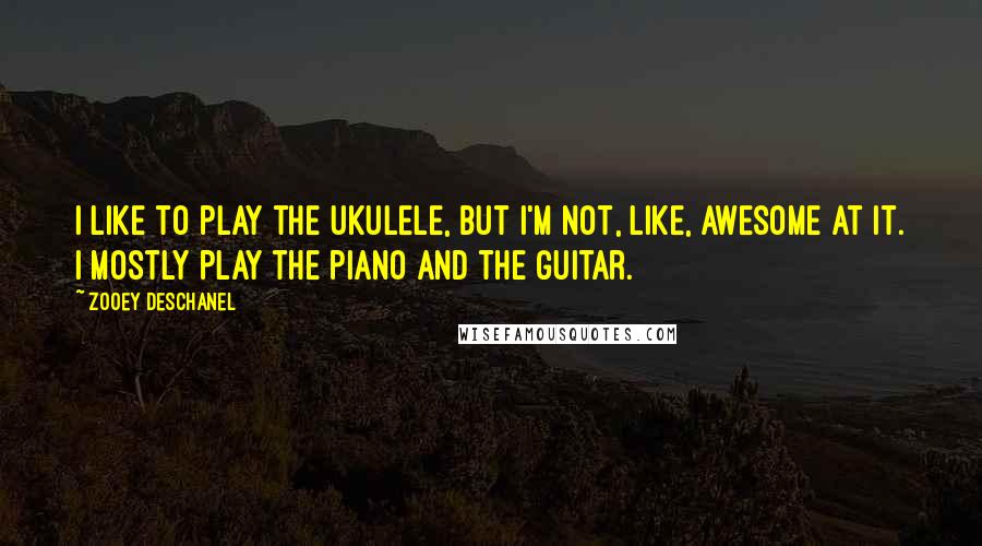 Zooey Deschanel Quotes: I like to play the ukulele, but I'm not, like, awesome at it. I mostly play the piano and the guitar.