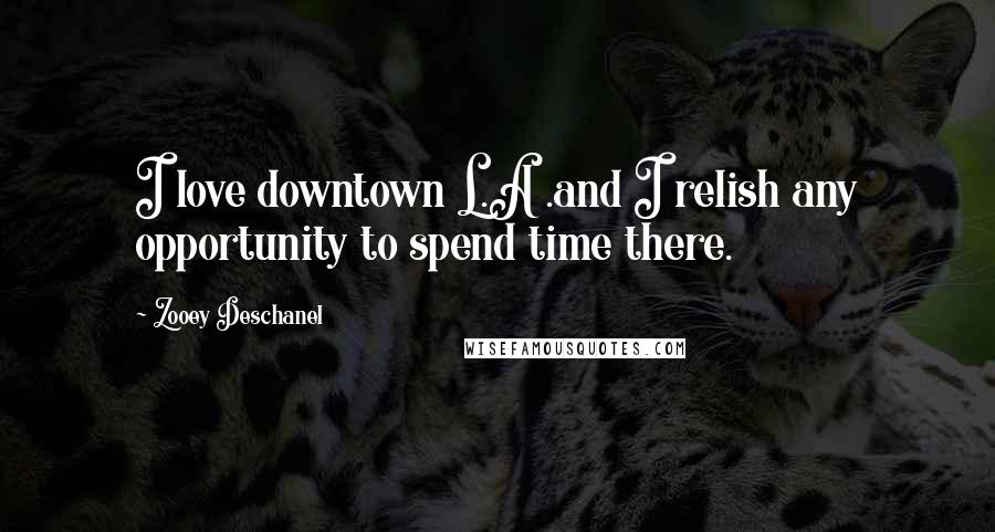 Zooey Deschanel Quotes: I love downtown L.A .and I relish any opportunity to spend time there.
