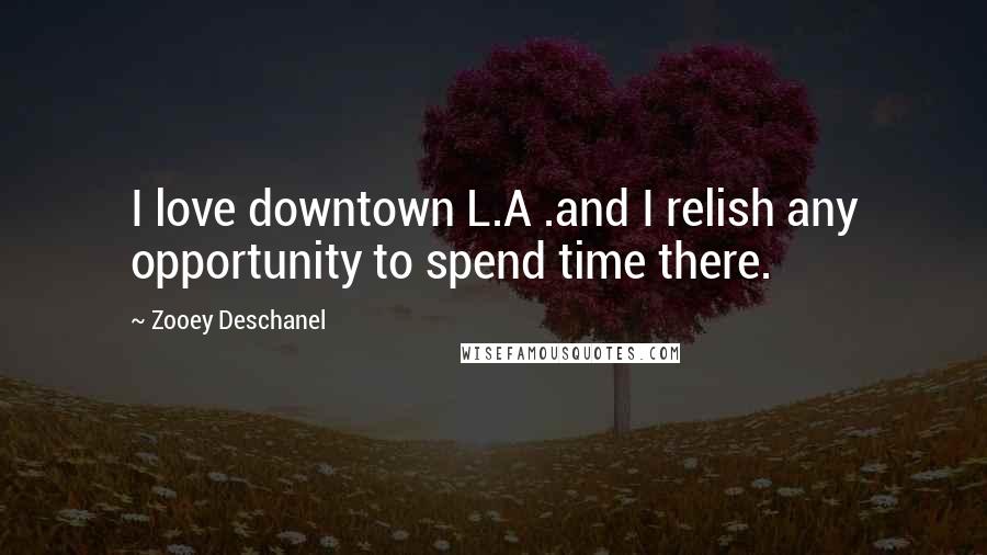 Zooey Deschanel Quotes: I love downtown L.A .and I relish any opportunity to spend time there.