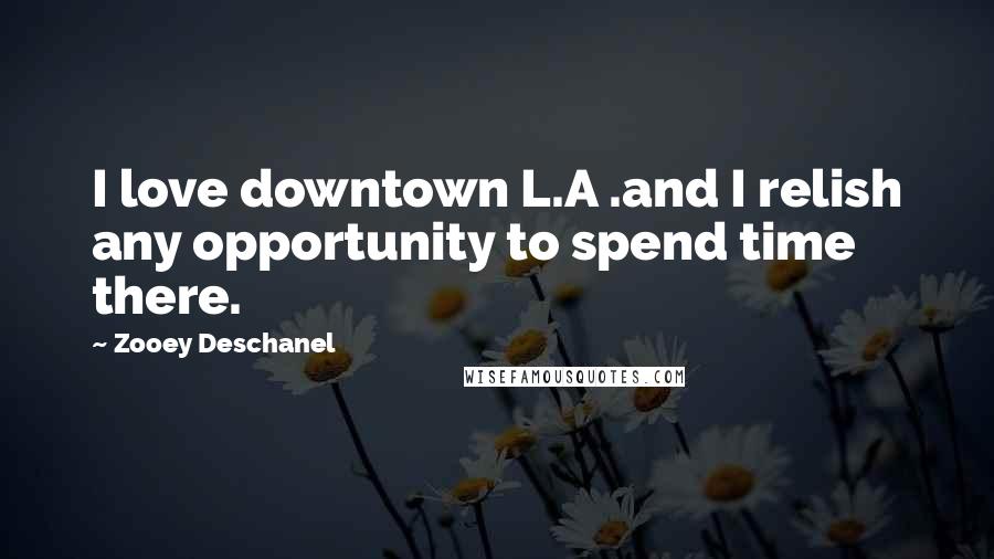 Zooey Deschanel Quotes: I love downtown L.A .and I relish any opportunity to spend time there.