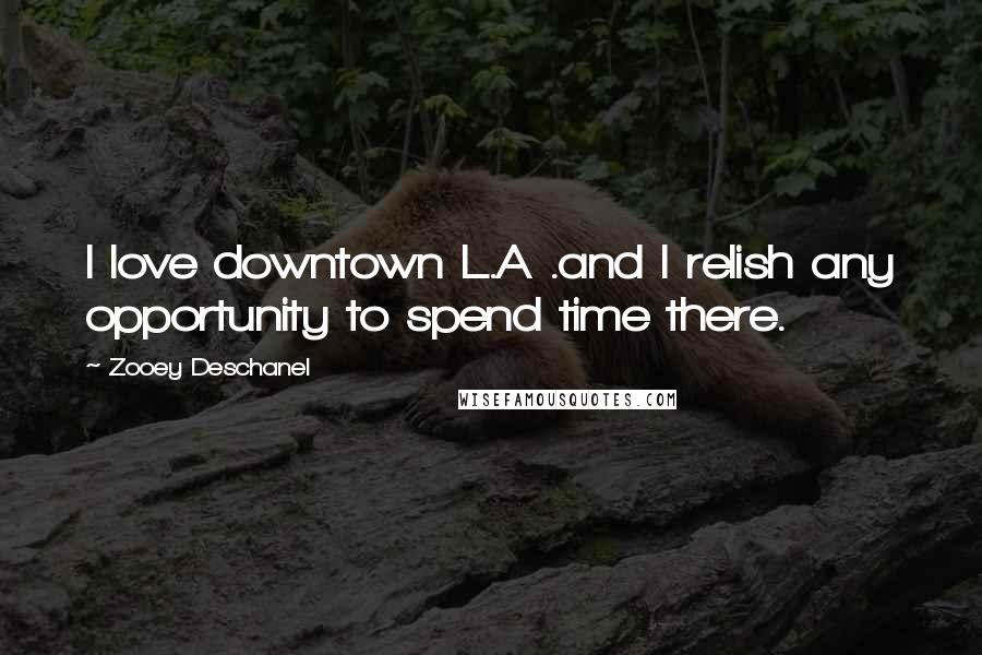 Zooey Deschanel Quotes: I love downtown L.A .and I relish any opportunity to spend time there.