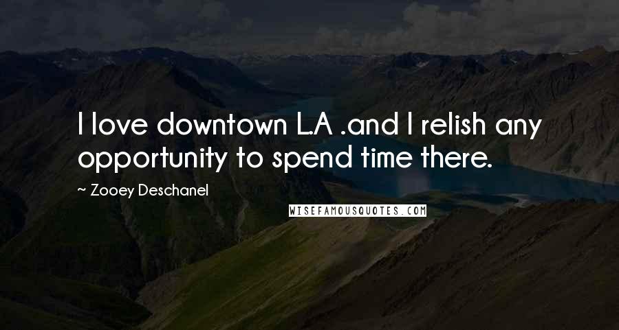 Zooey Deschanel Quotes: I love downtown L.A .and I relish any opportunity to spend time there.