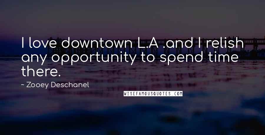 Zooey Deschanel Quotes: I love downtown L.A .and I relish any opportunity to spend time there.