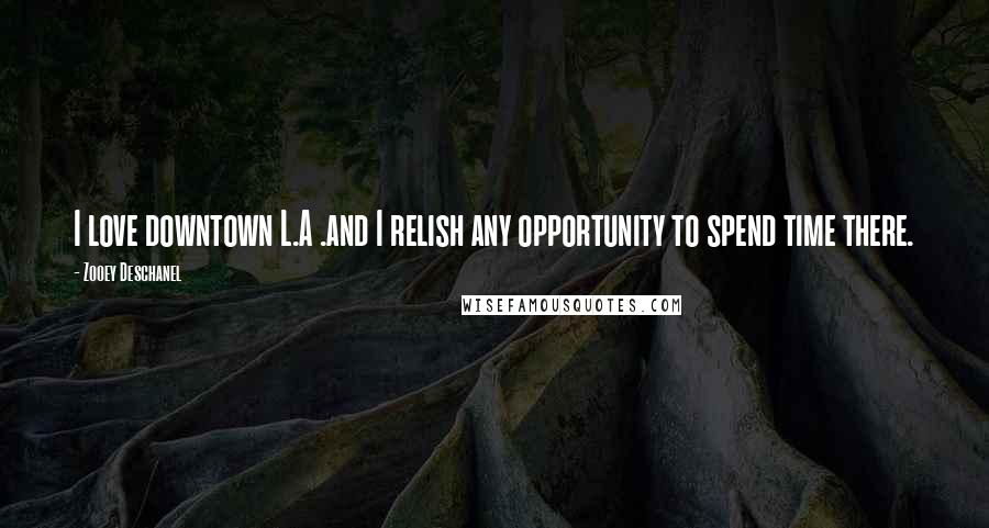 Zooey Deschanel Quotes: I love downtown L.A .and I relish any opportunity to spend time there.