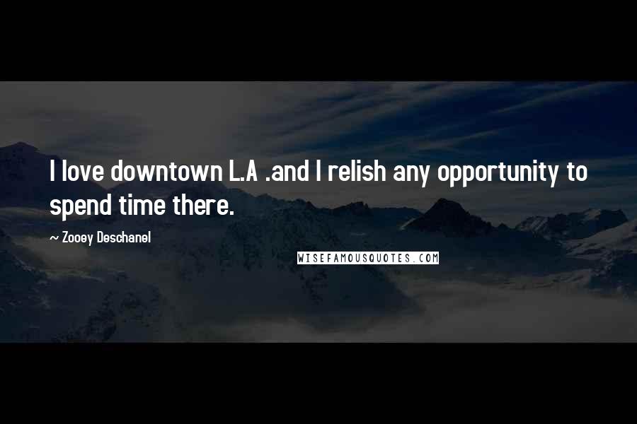 Zooey Deschanel Quotes: I love downtown L.A .and I relish any opportunity to spend time there.