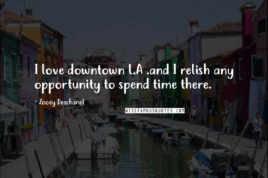 Zooey Deschanel Quotes: I love downtown L.A .and I relish any opportunity to spend time there.