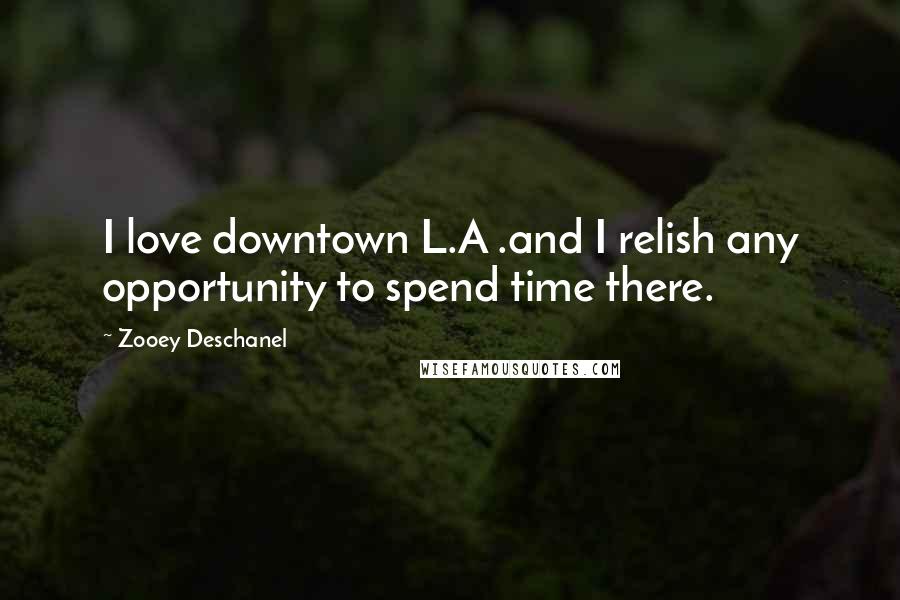 Zooey Deschanel Quotes: I love downtown L.A .and I relish any opportunity to spend time there.