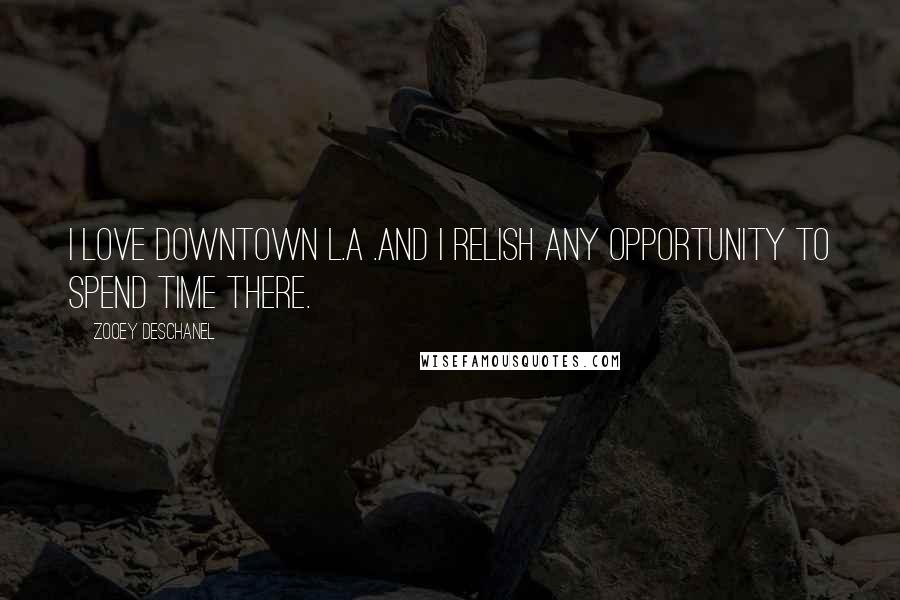 Zooey Deschanel Quotes: I love downtown L.A .and I relish any opportunity to spend time there.