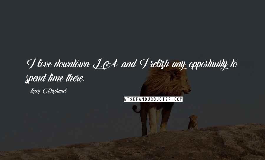 Zooey Deschanel Quotes: I love downtown L.A .and I relish any opportunity to spend time there.