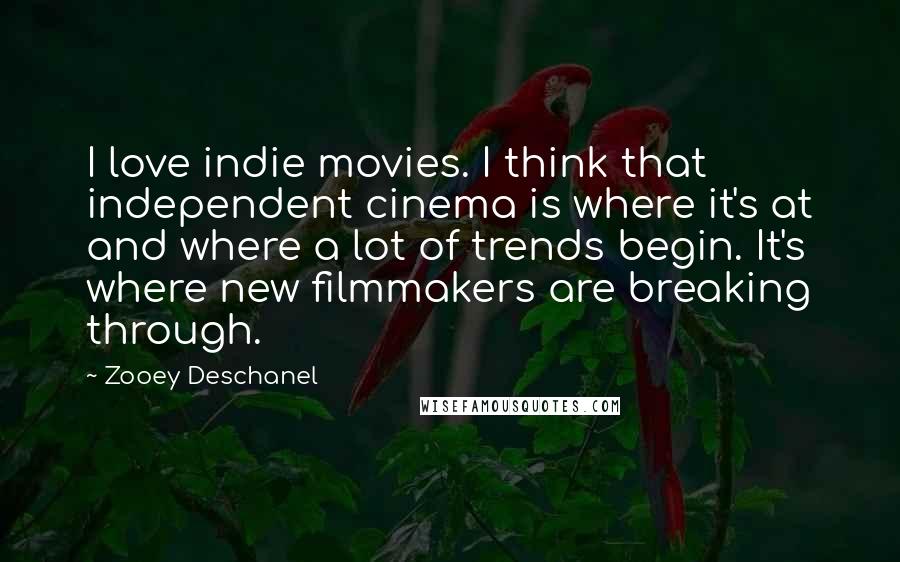 Zooey Deschanel Quotes: I love indie movies. I think that independent cinema is where it's at and where a lot of trends begin. It's where new filmmakers are breaking through.