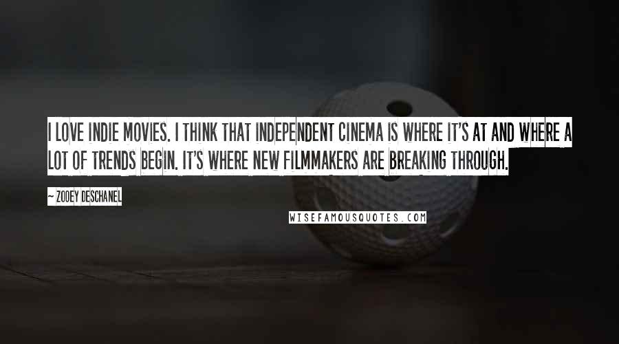 Zooey Deschanel Quotes: I love indie movies. I think that independent cinema is where it's at and where a lot of trends begin. It's where new filmmakers are breaking through.