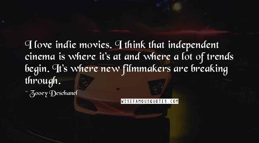 Zooey Deschanel Quotes: I love indie movies. I think that independent cinema is where it's at and where a lot of trends begin. It's where new filmmakers are breaking through.