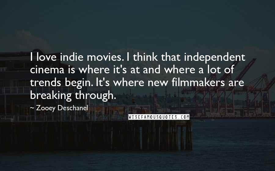 Zooey Deschanel Quotes: I love indie movies. I think that independent cinema is where it's at and where a lot of trends begin. It's where new filmmakers are breaking through.