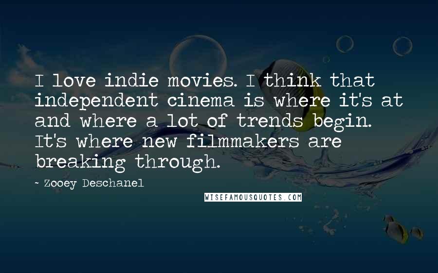 Zooey Deschanel Quotes: I love indie movies. I think that independent cinema is where it's at and where a lot of trends begin. It's where new filmmakers are breaking through.