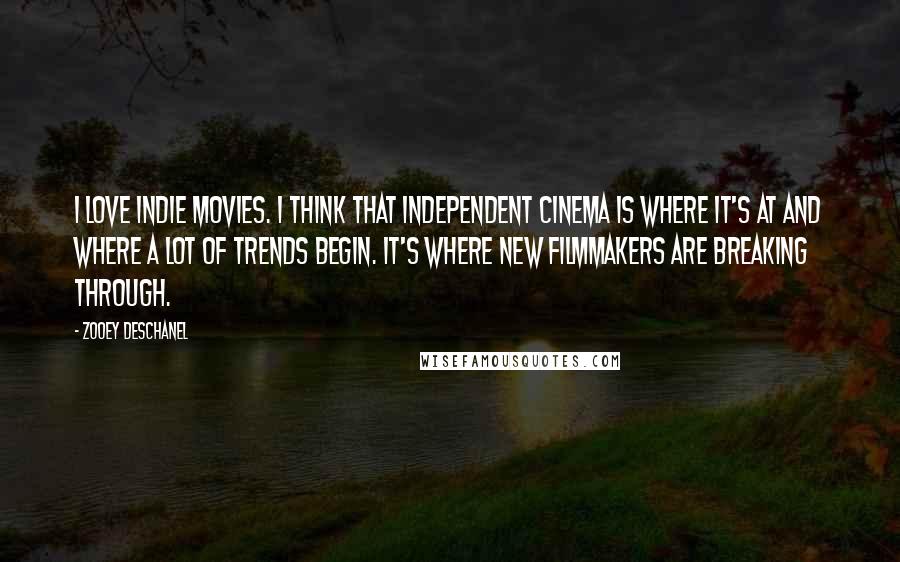 Zooey Deschanel Quotes: I love indie movies. I think that independent cinema is where it's at and where a lot of trends begin. It's where new filmmakers are breaking through.