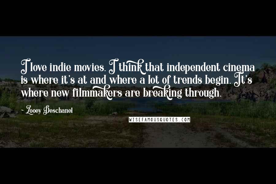 Zooey Deschanel Quotes: I love indie movies. I think that independent cinema is where it's at and where a lot of trends begin. It's where new filmmakers are breaking through.