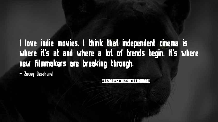 Zooey Deschanel Quotes: I love indie movies. I think that independent cinema is where it's at and where a lot of trends begin. It's where new filmmakers are breaking through.