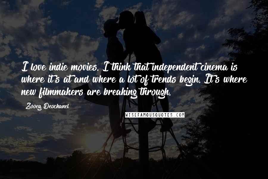 Zooey Deschanel Quotes: I love indie movies. I think that independent cinema is where it's at and where a lot of trends begin. It's where new filmmakers are breaking through.