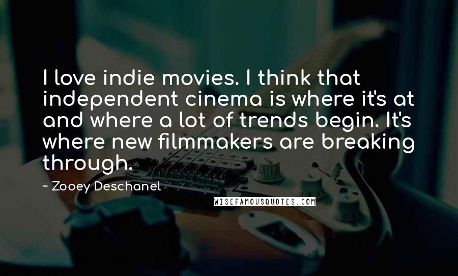 Zooey Deschanel Quotes: I love indie movies. I think that independent cinema is where it's at and where a lot of trends begin. It's where new filmmakers are breaking through.