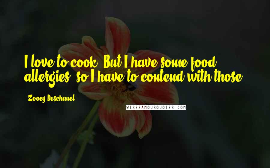 Zooey Deschanel Quotes: I love to cook. But I have some food allergies, so I have to contend with those.