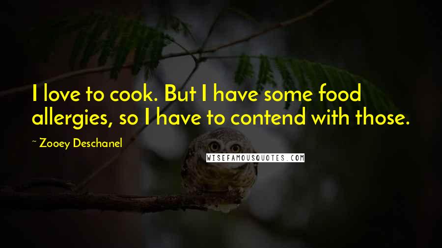 Zooey Deschanel Quotes: I love to cook. But I have some food allergies, so I have to contend with those.