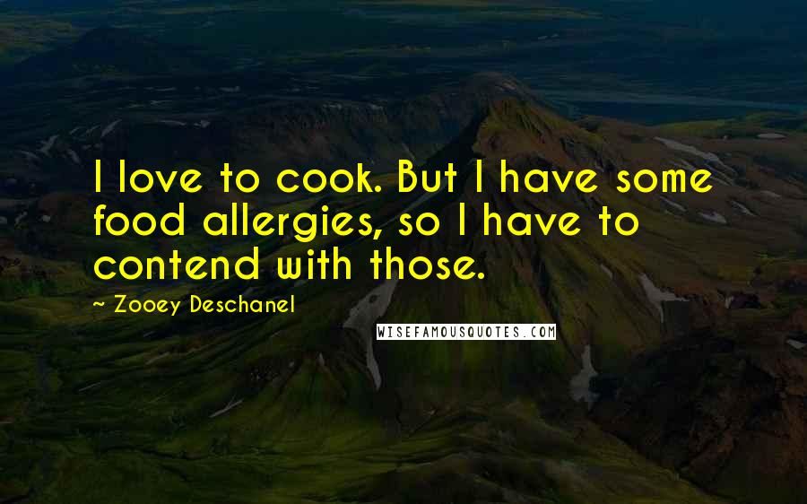 Zooey Deschanel Quotes: I love to cook. But I have some food allergies, so I have to contend with those.