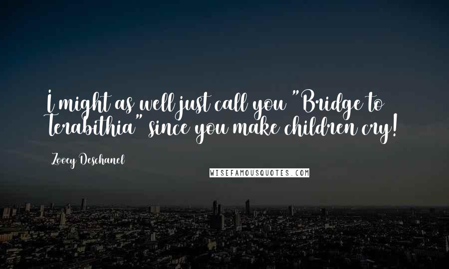 Zooey Deschanel Quotes: I might as well just call you "Bridge to Terabithia" since you make children cry!