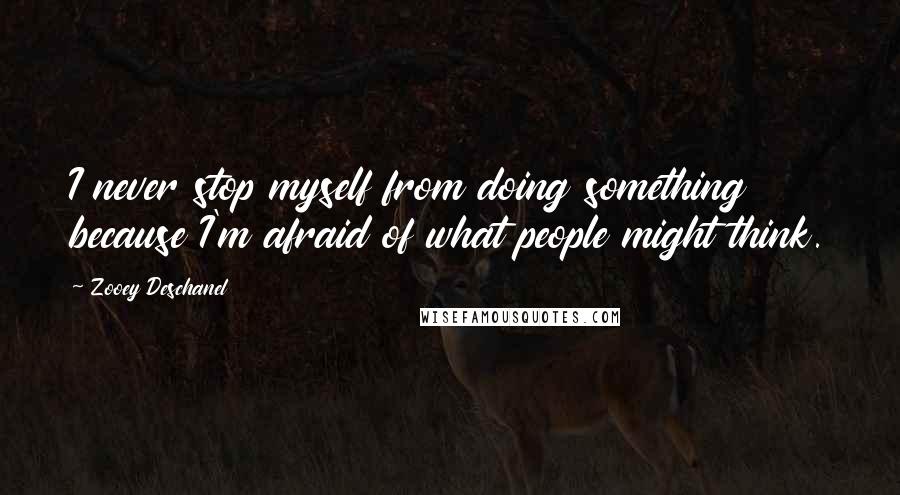 Zooey Deschanel Quotes: I never stop myself from doing something because I'm afraid of what people might think.