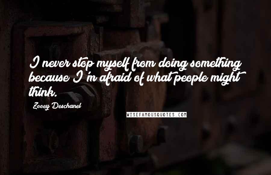 Zooey Deschanel Quotes: I never stop myself from doing something because I'm afraid of what people might think.