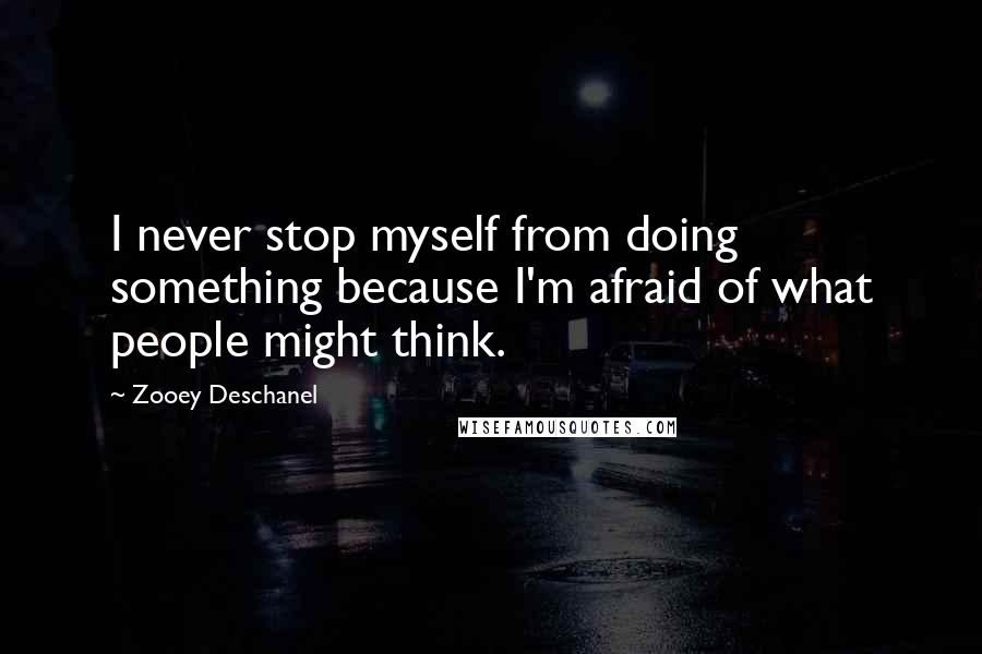 Zooey Deschanel Quotes: I never stop myself from doing something because I'm afraid of what people might think.