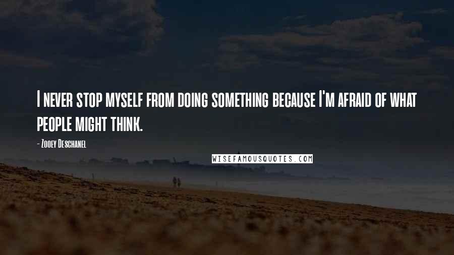 Zooey Deschanel Quotes: I never stop myself from doing something because I'm afraid of what people might think.