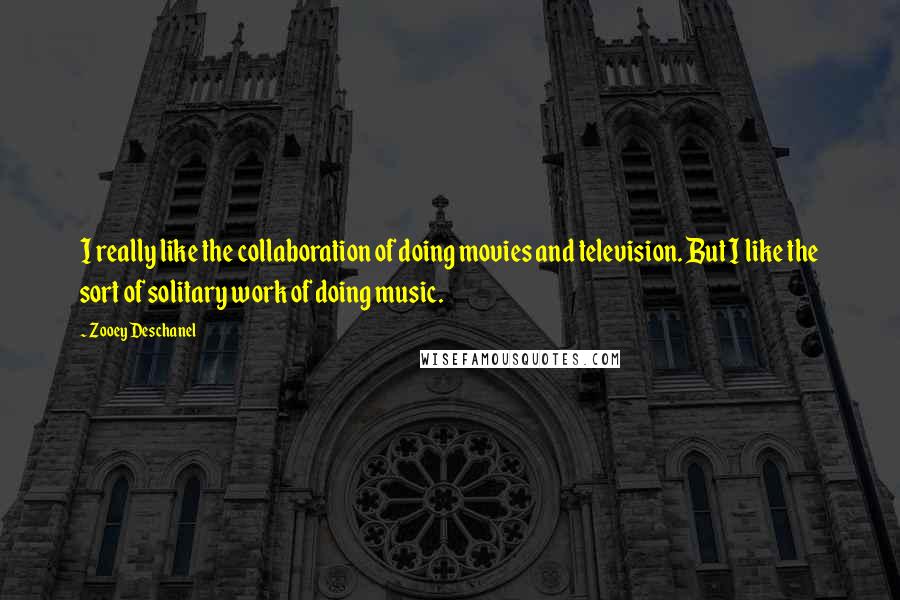 Zooey Deschanel Quotes: I really like the collaboration of doing movies and television. But I like the sort of solitary work of doing music.