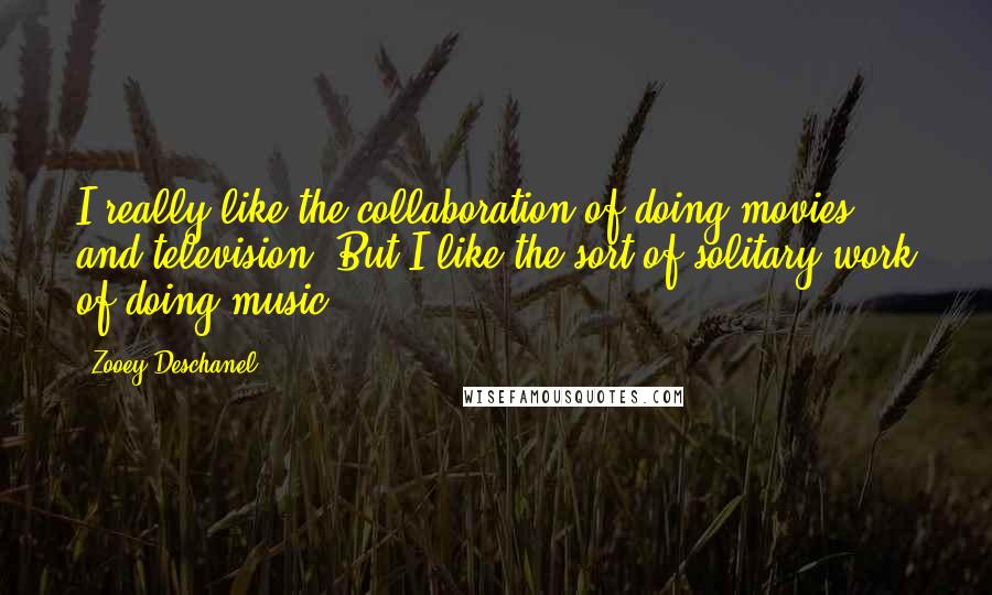 Zooey Deschanel Quotes: I really like the collaboration of doing movies and television. But I like the sort of solitary work of doing music.