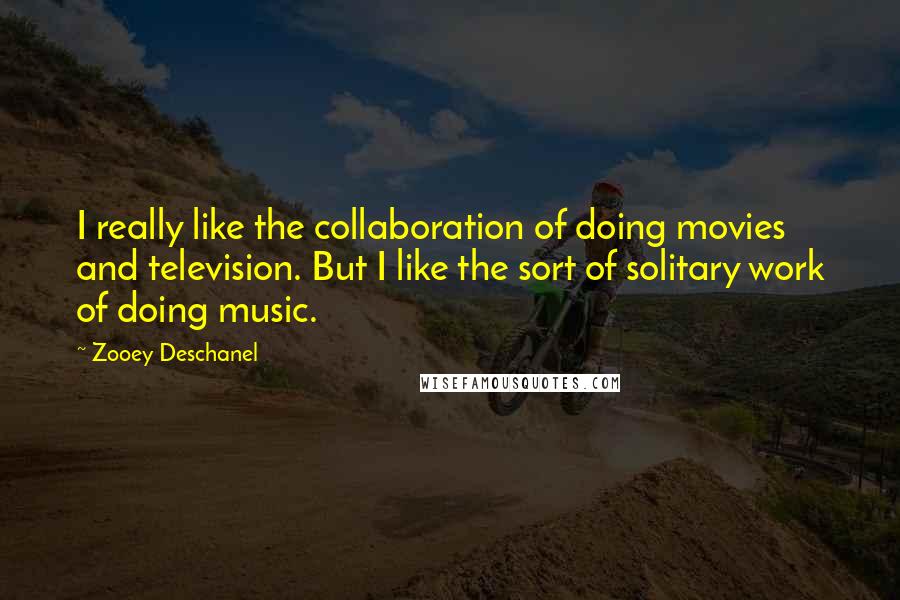 Zooey Deschanel Quotes: I really like the collaboration of doing movies and television. But I like the sort of solitary work of doing music.