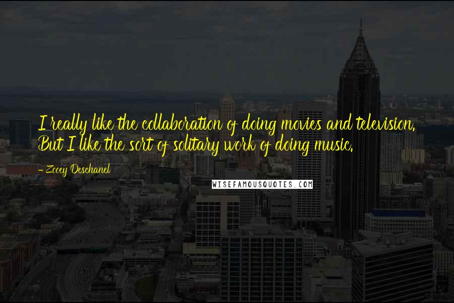 Zooey Deschanel Quotes: I really like the collaboration of doing movies and television. But I like the sort of solitary work of doing music.