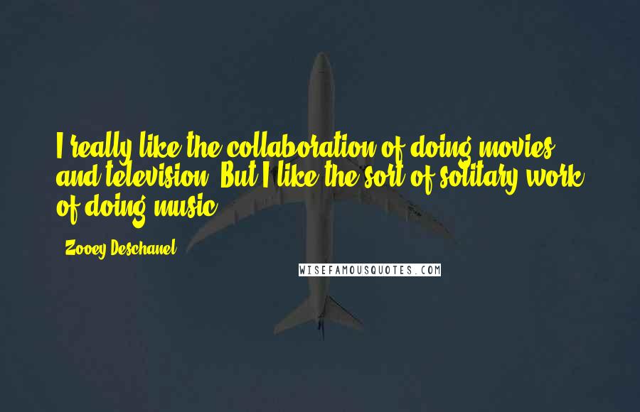 Zooey Deschanel Quotes: I really like the collaboration of doing movies and television. But I like the sort of solitary work of doing music.