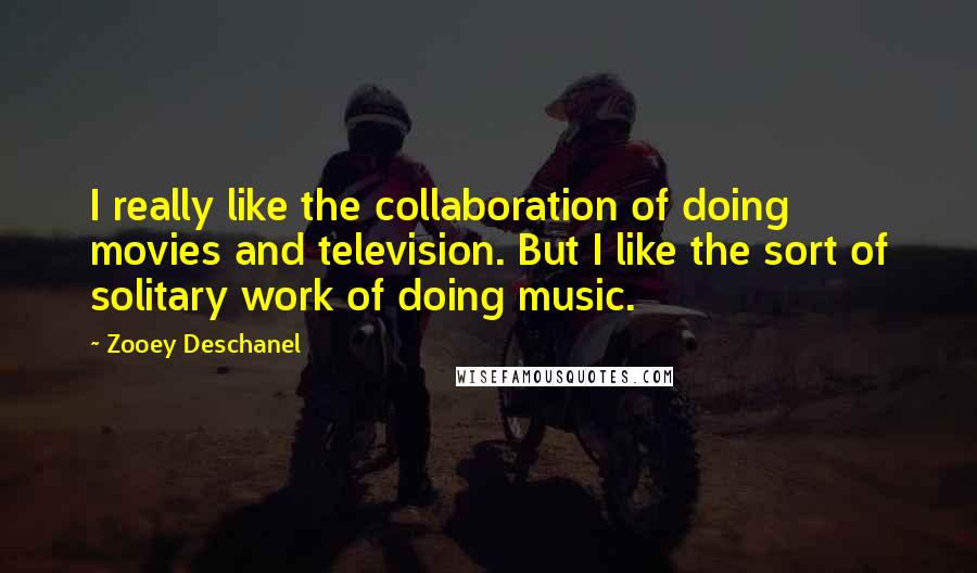 Zooey Deschanel Quotes: I really like the collaboration of doing movies and television. But I like the sort of solitary work of doing music.