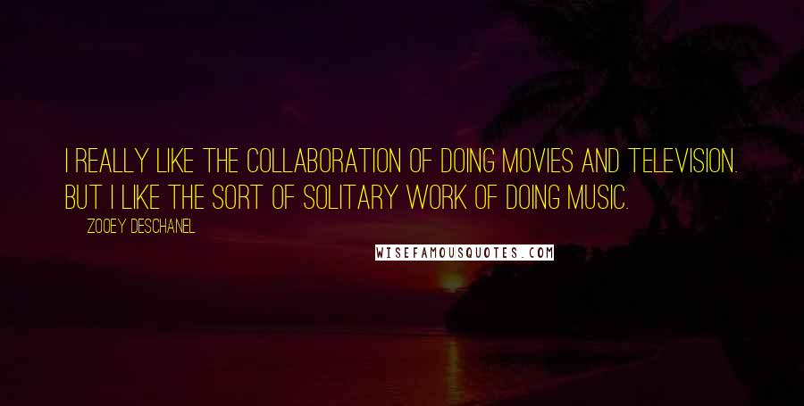 Zooey Deschanel Quotes: I really like the collaboration of doing movies and television. But I like the sort of solitary work of doing music.