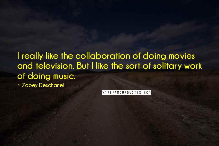 Zooey Deschanel Quotes: I really like the collaboration of doing movies and television. But I like the sort of solitary work of doing music.