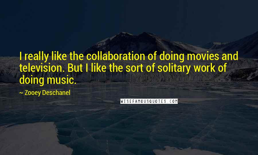 Zooey Deschanel Quotes: I really like the collaboration of doing movies and television. But I like the sort of solitary work of doing music.