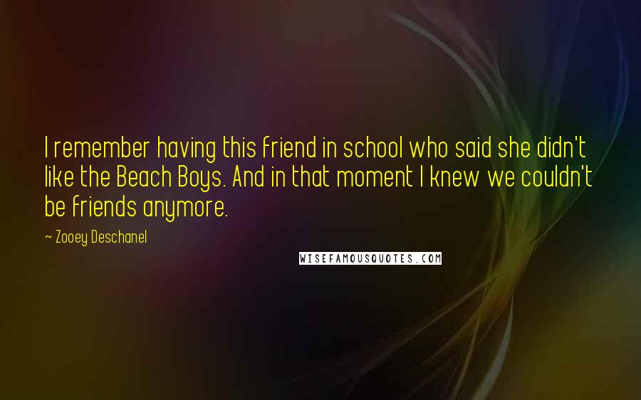 Zooey Deschanel Quotes: I remember having this friend in school who said she didn't like the Beach Boys. And in that moment I knew we couldn't be friends anymore.