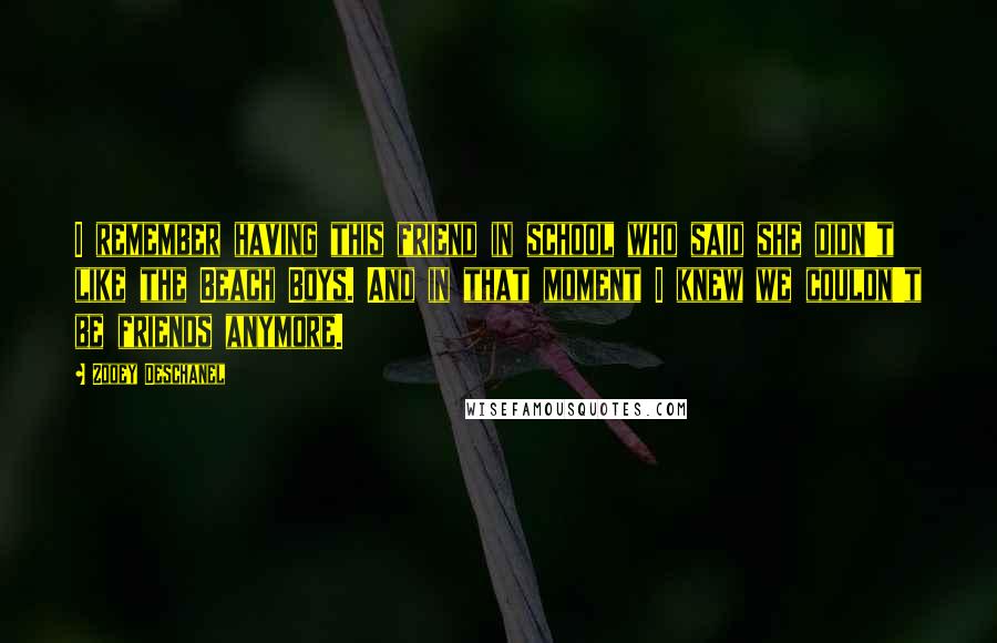 Zooey Deschanel Quotes: I remember having this friend in school who said she didn't like the Beach Boys. And in that moment I knew we couldn't be friends anymore.