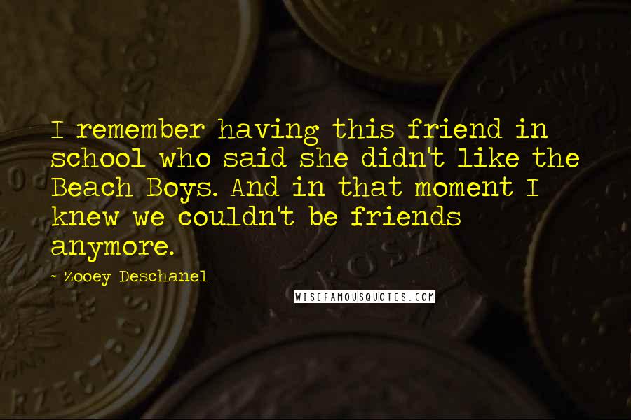 Zooey Deschanel Quotes: I remember having this friend in school who said she didn't like the Beach Boys. And in that moment I knew we couldn't be friends anymore.