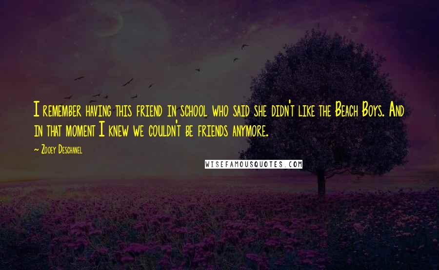 Zooey Deschanel Quotes: I remember having this friend in school who said she didn't like the Beach Boys. And in that moment I knew we couldn't be friends anymore.