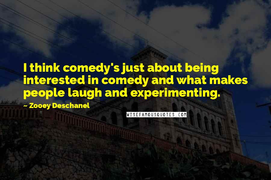 Zooey Deschanel Quotes: I think comedy's just about being interested in comedy and what makes people laugh and experimenting.