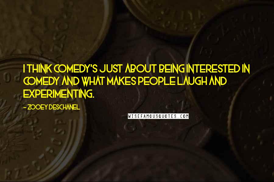 Zooey Deschanel Quotes: I think comedy's just about being interested in comedy and what makes people laugh and experimenting.